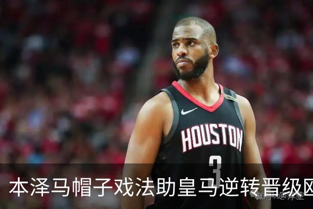 本泽马帽子戏法助皇马逆转晋级欧冠八强