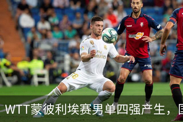 WTT蒙彼利埃赛男单四强产生，国乒梁靖崑无缘晋级